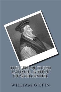 The life of Hugh Latimer, Bishop of Worcester