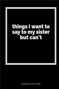 Things I Want to Say to My Sister But Can't