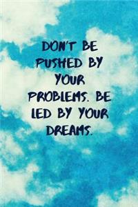 Don't Be Pushed by Your Problems. Be Led by Your Dreams