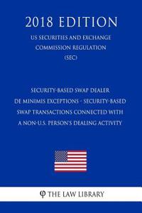 Security-Based Swap Dealer de Minimis Exceptions - Security-Based Swap Transactions Connected with a Non-U.S. Person's Dealing Activity (Us Securities and Exchange Commission Regulation) (Sec) (2018 Edition)