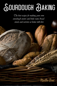 Sourdough Baking: The Best Recipes for Making Your Own Sourdough Starter and Bake Rustic Bread, Sweets and Savories at Home with Love