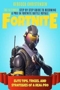 Fortnite: The Ultimate Step by Step Guide to Becoming a Pro in Fortnite Battle Royale Elite Tips, Tricks, and Strategies of a Real Pro