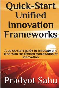 Quick-Start Unified Innovation Frameworks: A Quick-Start Guide to Innovate Any Kind with the Unified Frameworks of Innovation