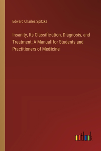 Insanity, Its Classification, Diagnosis, and Treatment; A Manual for Students and Practitioners of Medicine