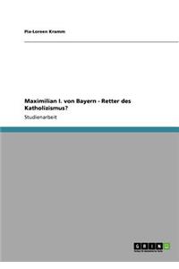 Maximilian I. von Bayern - Retter des Katholizismus?