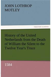 History of the United Netherlands from the Death of William the Silent to the Twelve Year's Truce, 1584