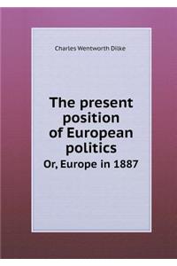 The Present Position of European Politics Or, Europe in 1887