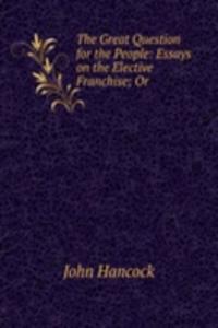 Great Question for the People: Essays on the Elective Franchise; Or .