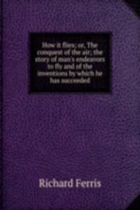 How it flies; or, The conquest of the air; the story of man's endeavors to fly and of the inventions by which he has succeeded