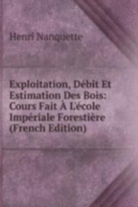 Exploitation, Debit Et Estimation Des Bois: Cours Fait A L'ecole Imperiale Forestiere (French Edition)