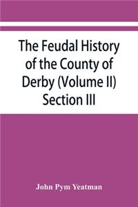 The feudal history of the County of Derby; (chiefly during the 11th, 12th, and 13th centuries) (Volume II) Section III.