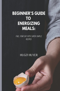 Beginner's Guide to Energizing Meals