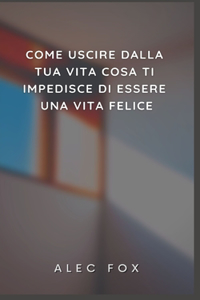 Come Uscire Dalla Tua Vita Cosa Ti Impedisce Di Essere Una Vita Felice