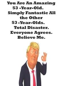You Are An Amazing 53-Year-Old Simply Fantastic All the Other 53-Year-Olds. Total Disaster. Everyone Agrees. Believe Me.