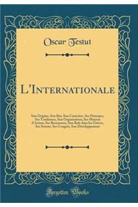 L'Internationale: Son Origine, Son But, Son CaractÃ¨re, Ses Principes, Ses Tendances, Son Organisation, Ses Moyens d'Action, Ses Ressources, Son Role Dans Les GrÃ©ves, Ses Statuts, Ses CongrÃ¨s, Son DÃ©veloppement (Classic Reprint)