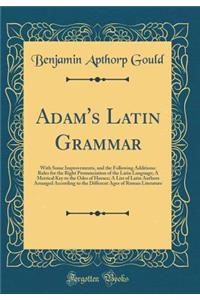 Adam's Latin Grammar: With Some Improvements, and the Following Additions: Rules for the Right Pronunciation of the Latin Language; A Metrical Key to the Odes of Horace; A List of Latin Authors Arranged According to the Different Ages of Roman Lite