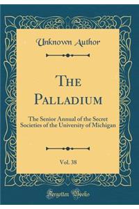 The Palladium, Vol. 38: The Senior Annual of the Secret Societies of the University of Michigan (Classic Reprint)