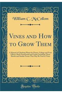 Vines and How to Grow Them: A Manual of Climbing Plants for Flower, Foliage and Fruit Effects, Both Ornamental and Useful, Including Those Shrubs and Similar Forms That May Be Used as Vines (Classic Reprint)
