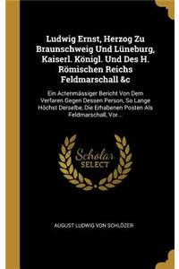 Ludwig Ernst, Herzog Zu Braunschweig Und Lüneburg, Kaiserl. Königl. Und Des H. Römischen Reichs Feldmarschall &c: Ein Actenmässiger Bericht Von Dem Verfaren Gegen Dessen Person, So Lange Höchst Derselbe, Die Erhabenen Posten Als Feldmarschall, Vor...