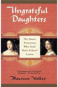 Ungrateful Daughters: The Stuart Princesses Who Stole Their Father's Crown