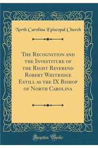 The Recognition and the Investiture of the Right Reverend Robert Whitridge Estill as the IX Bishop of North Carolina (Classic Reprint)