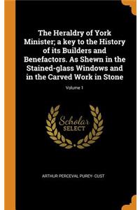 The Heraldry of York Minister; A Key to the History of Its Builders and Benefactors. as Shewn in the Stained-Glass Windows and in the Carved Work in Stone; Volume 1