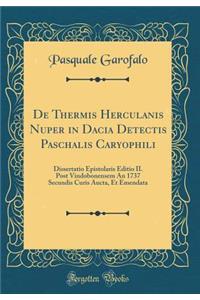 de Thermis Herculanis Nuper in Dacia Detectis Paschalis Caryophili: Dissertatio Epistolaris Editio II. Post Vindobonensem an 1737 Secundis Curis Aucta, Et Emendata (Classic Reprint)