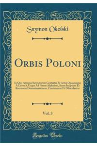 Orbis Poloni, Vol. 3: In Quo Antiqua Sarmatarum Gentilitia Et Arma Quæcunque À Litera S, Usque Ad Finem Alphabeti, Suam Incipiunt Et Recensent Denominationem, Continentur Et Dilucidantur (Classic Reprint)