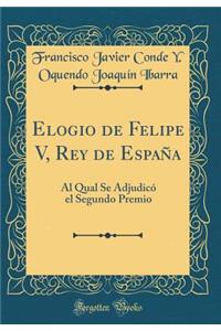 Elogio de Felipe V, Rey de EspaÃ±a: Al Qual Se AdjudicÃ³ El Segundo Premio (Classic Reprint): Al Qual Se AdjudicÃ³ El Segundo Premio (Classic Reprint)