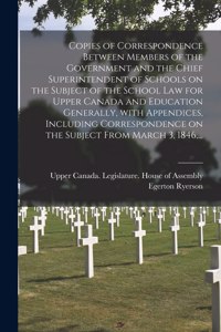 Copies of Correspondence Between Members of the Government and the Chief Superintendent of Schools on the Subject of the School Law for Upper Canada and Education Generally, With Appendices, Including Correspondence on the Subject From March 3, 184