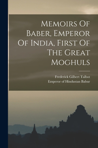 Memoirs Of Baber, Emperor Of India, First Of The Great Moghuls