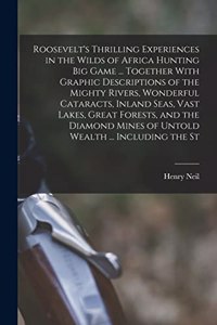 Roosevelt's Thrilling Experiences in the Wilds of Africa Hunting big Game ... Together With Graphic Descriptions of the Mighty Rivers, Wonderful Cataracts, Inland Seas, Vast Lakes, Great Forests, and the Diamond Mines of Untold Wealth ... Including