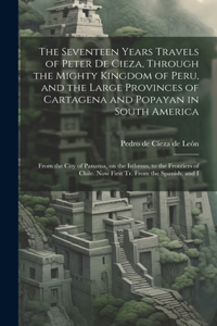Seventeen Years Travels of Peter de Cieza, Through the Mighty Kingdom of Peru, and the Large Provinces of Cartagena and Popayan in South America