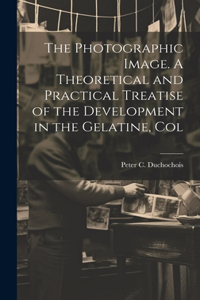 Photographic Image. A Theoretical and Practical Treatise of the Development in the Gelatine, Col