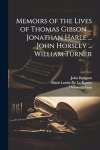 Memoirs of the Lives of Thomas Gibson ... Jonathan Harle ... John Horsley ... William Turner