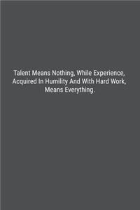 Talent Means Nothing, While Experience, Acquired In Humility And With Hard Work, Means Everything.