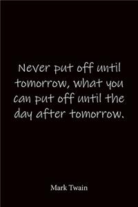 Never put off until tomorrow, what you can put off until the day after tomorrow. Mark Twain