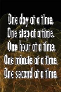 One Day at a Time. One Step at a Time. One Hour at a Time. One Minute at a Time. One Second at a Time.