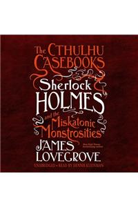 Cthulhu Casebooks: Sherlock Holmes and the Miskatonic Monstrosities Lib/E