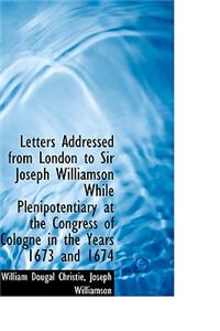 Letters Addressed from London to Sir Joseph Williamson While Plenipotentiary at the Congress of Colo