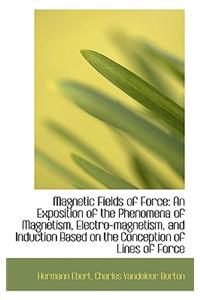 Magnetic Fields of Force: An Exposition of the Phenomena of Magnetism, Electro-Magnetism, and Induct