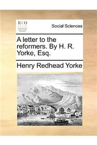 Letter to the Reformers. by H. R. Yorke, Esq.