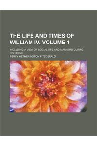 The Life and Times of William IV. Volume 1; Including a View of Social Life and Manners During His Reign