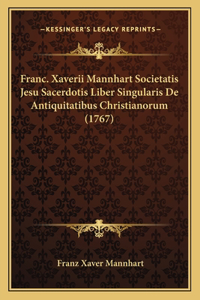 Franc. Xaverii Mannhart Societatis Jesu Sacerdotis Liber Singularis De Antiquitatibus Christianorum (1767)