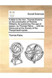 A Letter to the Hon. Thomas Erskine, on the Prosecution of Thomas Williams, for Publishing the Age of Reason, by Thomas Paine, ... with His Discourse at the Society of the Theophilanthropists.