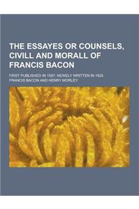 The Essayes or Counsels, CIVILL and Morall of Francis Bacon; First Published in 1597; Newely Written in 1625