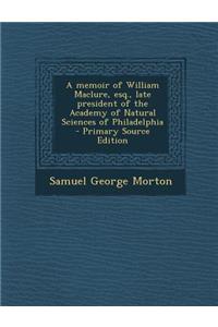 A Memoir of William Maclure, Esq., Late President of the Academy of Natural Sciences of Philadelphia