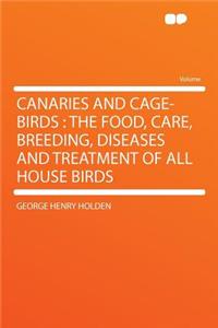 Canaries and Cage-Birds: The Food, Care, Breeding, Diseases and Treatment of All House Birds