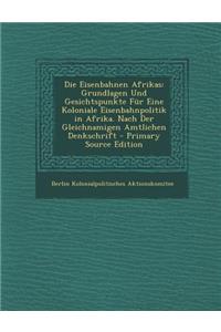 Die Eisenbahnen Afrikas: Grundlagen Und Gesichtspunkte Fur Eine Koloniale Eisenbahnpolitik in Afrika. Nach Der Gleichnamigen Amtlichen Denkschr