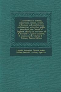 [A Collection of Articles, Injunctions, Canons, Orders, Ordinances and Constitutions Ecclesiastical; With Other Public Records of the Church of England, Chiefly in the Times of K. Edward VI, Queen Elizabeth, K. James and K. Charles I]